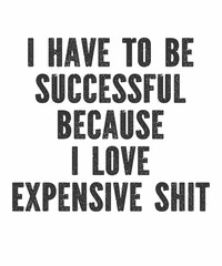 I Have To Be Successful Because I Love Expensive Shit is a vector design for printing on various surfaces like t shirt, mug etc.