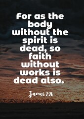 English bible Verses " For as the body without the spirit is dead, so faith without works is dead also. James 2:26 "