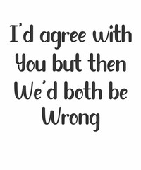I'd Agree With You But Then We'd Both Be Wrongis a vector design for printing on various surfaces like t shirt, mug etc.