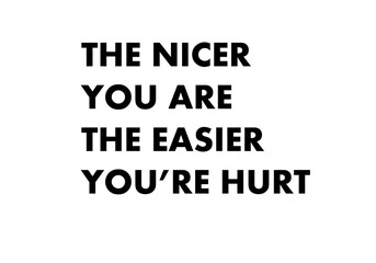 The nicer you are the easier you are hurt