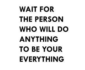 Wait for the person who will do anything to be your everything