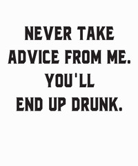 Never Take My Advice You'll End Up Drunk is a vector design for printing on various surfaces like t shirt, mug etc.
