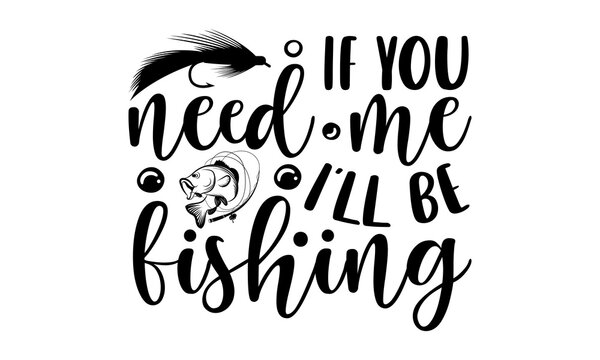 If you need me I'll be fishing- Fishing T-shirt Design, Handwritten Design phrase, calligraphic characters, Hand Drawn and vintage vector illustrations, svg, EPS