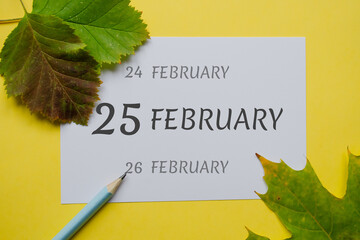 25 february day of month on a white sheet and the dates of the day earlier and later, written in...