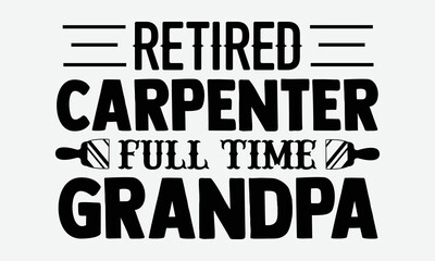 Retired carpenter full time grandpa- Carpenters T-shirt Design, Handwritten Design phrase, calligraphic characters, Hand Drawn and vintage vector illustrations, svg, EPS