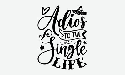 Adios to the single life- Cinco de mayo T-shirt Design, Handwritten Design phrase, calligraphic characters, Hand Drawn and vintage vector illustrations, svg, EPS