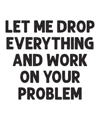 LET ME DROP EVERYTHING AND WORK ON YOUR PROBLEM is a vector design for printing on various surfaces like t shirt, mug etc. 