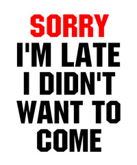 Sorry I'm Late I Didn't Want to Come is a vector design for printing on various surfaces like t shirt, mug etc.

