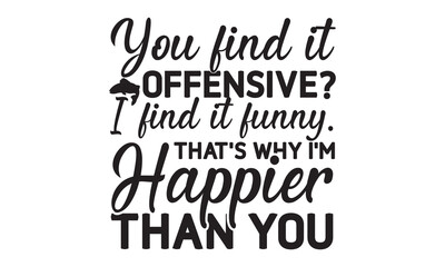 You find it offensive I find it funny. That’s why I’m happier than you- Fishing t shirt design, svg eps Files for Cutting, posters, banner, and gift designs, Handmade calligraphy vector illustration, 