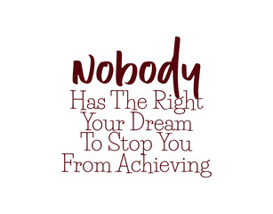 "Nobody Has The Right Your Dream To Stop You From Achieving". Inspirational and Motivational Quotes Vector. Suitable for Cutting Sticker, Poster, Vinyl, Decals, Card, T-Shirt, Mug and Other.
