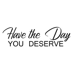 Have the Day You Deserve