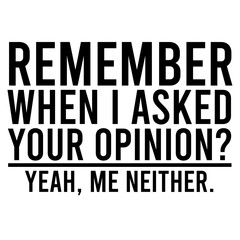 Remember When I Asked Your Opinion Yeah Me Neither