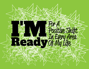 "I'm Ready For A Positive Shift In Every Area Of My Life". Inspirational and Motivational Quotes Vector. Suitable For All Needs Both Digital and Print.