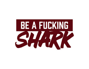 "Be A Fucking Shark". Inspirational and Motivational Quotes Vector Isolated on White Background. Suitable For All Needs Both Digital and Print, Example : Cutting Sticker, Poster, and Various Other.