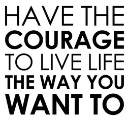 Have The Courage To Live Life The Way You Want To. Motivational quote.