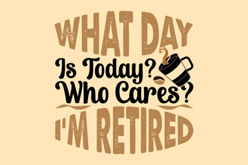 what day is today who cares I'm retired, international coffee day t-shirt design
