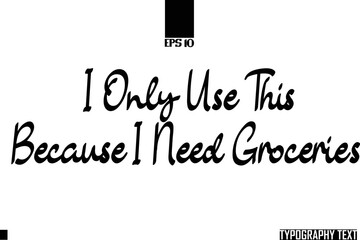 I Only Use This Because I Need Groceries Text Cursive Lettering Design