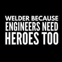  about life Welder because engineers need heroes too quote backgrounds black white words Life safety illustration inspirational motivational working fabricator ironworker design.