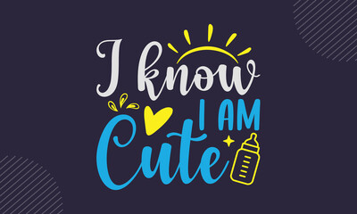 I Know I Am Cute - cute babby saying T shirt Design, Hand drawn vintage illustration with hand-lettering and decoration elements, Cut Files for Cricut Svg, Digital Download