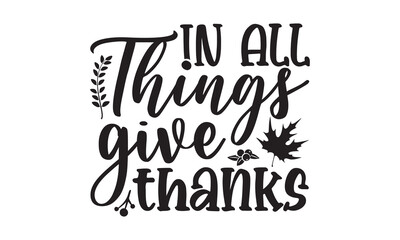 In all things give thanks-Thanksgiving t shirt design, Funny Thanksgiving Shirt print template, Turkey Day typography shirt design, Fall autumn thankful shirt, svg, poster, print, mug, and for card