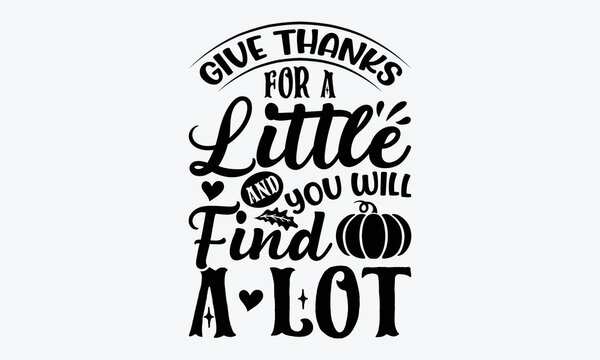 Give Thanks For A Little And You Will Find A Lot - Thanksgiving t shirt design, Hand drawn lettering phrase isolated on white background, Calligraphy graphic design typography element, Hand written ve