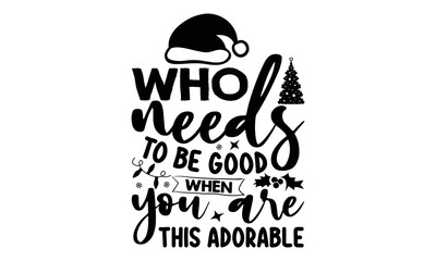 Who needs to be good when you are this adorable- Christmas T-shirts Design, Silhouette, Christmas SVG Cut Files, mug, poster, stickers, gift card, labels, stamp and more, typography design christmas Q
