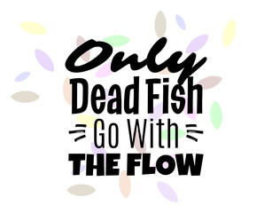 "Only Dead Fish Go With The Flow". Inspirational and Motivational Quotes Vector Isolated on White Background. Suitable for Cutting Sticker, Poster, Vinyl, Decals, Card, T-Shirt, Mug and Various Other.