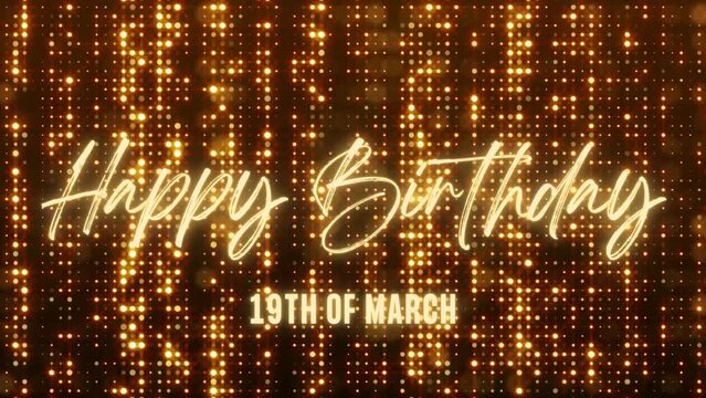 4K Animated Happy Birthday 19th of March. Happy Birthday Text Animation with Black and Gold Indoor Floodlights Background. Suitable for Birthday event, party and celebration.