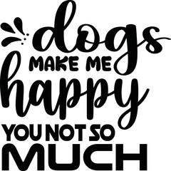 DOGS MAKE ME HAPPY YOU NOT SO MUCH