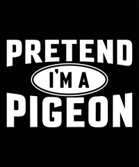 PRETEND I'M A PIGEON T-SHIRT DESIGN.