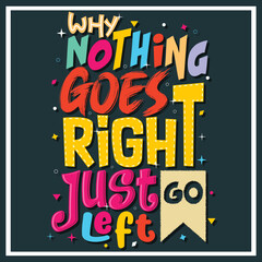 Fototapeta na wymiar why nothing goes right just go left, Hand-drawn lettering beautiful Quote Typography, inspirational Vector lettering for t-shirt design, printing, postcard, and wallpaper.