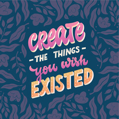 inspirational lettering quote 'Create the things you wish existed' decorated with floral elements on blue background. Good for cards, posters, prints, planners, stationary, stickers, etc. EPS 10
