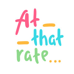 At that rate - simple funny inspire motivational quote. Youth slang. Hand drawn lettering. Print for inspirational poster, t-shirt, bag, cups, card, flyer, sticker, badge. Cute funny vector writing