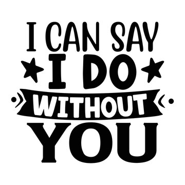 I Can Say I Do Without You Svg