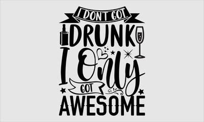 Obraz premium I don’t got drunk I only got awesome- alcohol T-shirt Design, Conceptual handwritten phrase calligraphic design, Inspirational vector typography, svg