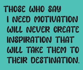 Those who say I need Motivation will never create Inspiration that will take them to their Destination.
