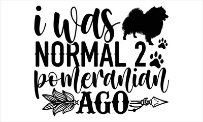 I Was Normal 2 Pomeranian Ago - pomeranian T shirt Design, Hand drawn vintage illustration with hand-lettering and decoration elements, Cut Files for Cricut Svg, Digital Download