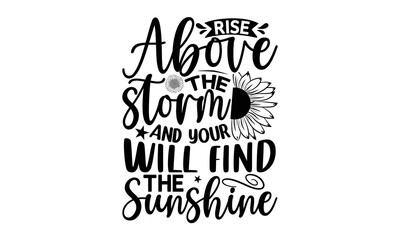 Rist above the storm and your will find the sunshine , Sunflower t shirts and svg design, Vector illustration happiness lettering with sunflower, Isolated on white background, svg Files for Cutting Cr