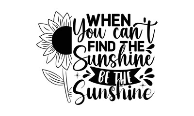 When you can't find the sunshine be the sunshine , Sunflower t shirts and svg design, Vector illustration happiness lettering with sunflower, Isolated on white background, svg Files for Cutting Cricut