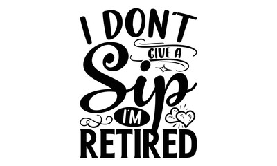 I Don’t Give A Sip I’m Retired - Retirement t-shirt design, Hand drawn lettering phrase, Calligraphy graphic design, eps, svg Files for Cutting