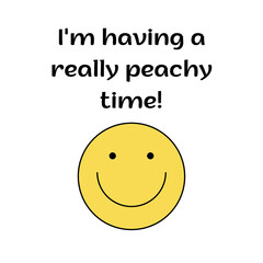 Phrase "I'm having a really peachy time!" with a cartoon happy face isolated on a white background. Lettering illustration. Emotional text art 