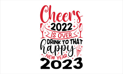 Cheers 2022 Is Over Drink To That Happy New Year 2023  - Happy New Year  T shirt Design, Modern calligraphy, Cut Files for Cricut Svg, Illustration for prints on bags, posters