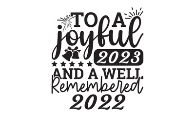 To a joyful 2023 and a well remembered 2022  svg, Happy new year svg, Happy new year 2023 t shirt design And svg cut files, New Year Stickers quotes t shirt designs, new year hand lettering typography