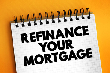 Refinance Your Mortgage - trading in your current mortgage for a newer one, text concept on notepad