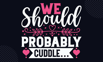 We Should Probably Cuddle… - Happy Valentine's Day T shirt Design, Hand drawn lettering and calligraphy, Svg Files for Cricut, Instant Download, Illustration for prints on bags, posters