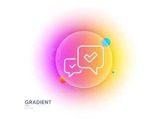 Approve line icon. Gradient blur button with glassmorphism. Accepted or confirmed sign. Speech bubble symbol. Transparent glass design. Approve line icon. Vector