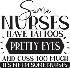 Some Nurses Have Tattoos Pretty Eyes And Cuss Too Much It's Me I'm Some Nurses SVG
