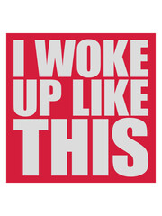 woke up like this 
