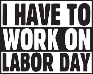 I Have To Work On Labor Day.eps File, Typography t-shirt design
