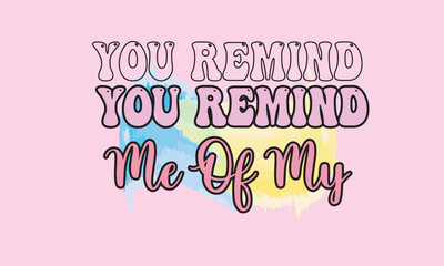 You Remind Me of My Sublimation Design